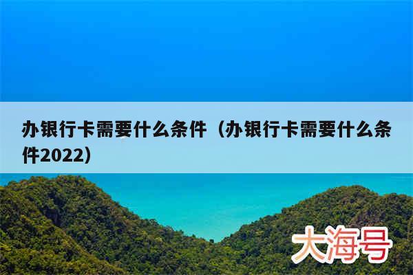 办银行卡需要什么条件(办银行卡需要什么条件2022)