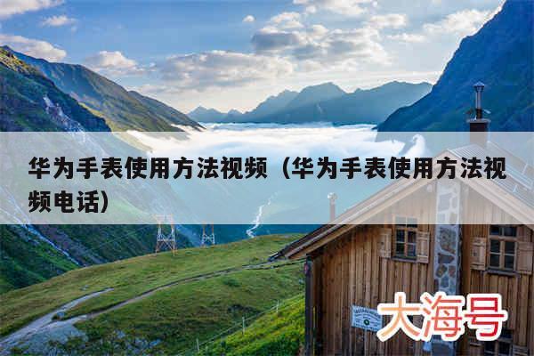 华为手表使用方法视频(华为手表使用方法视频电话)