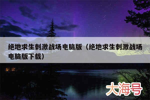 绝地求生刺激战场电脑版(绝地求生刺激战场电脑版下载)