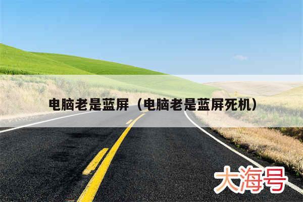 电脑老是蓝屏(电脑老是蓝屏死机)