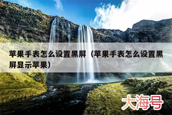 苹果手表怎么设置黑屏（苹果手表怎么设置黑屏显示苹果）