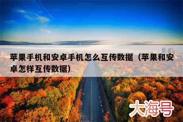 苹果手机和安卓手机怎么互传数据(苹果和安卓怎样互传数据)