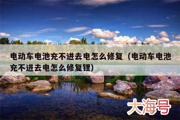 电动车电池充不进去电怎么修复(电动车电池充不进去电怎么修复锂)