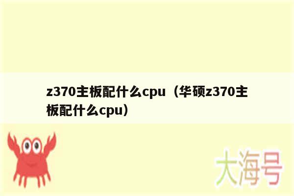 z370主板配什么cpu(华硕z370主板配什么cpu)