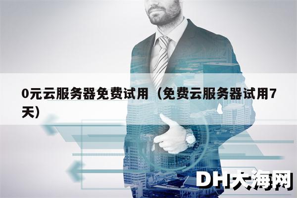 0元云服务器免费试用（免费云服务器试用7天）
