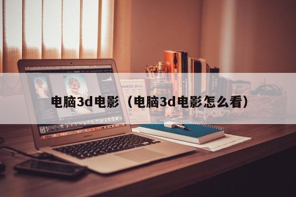 电脑3d电影（电脑3d电影怎么看）