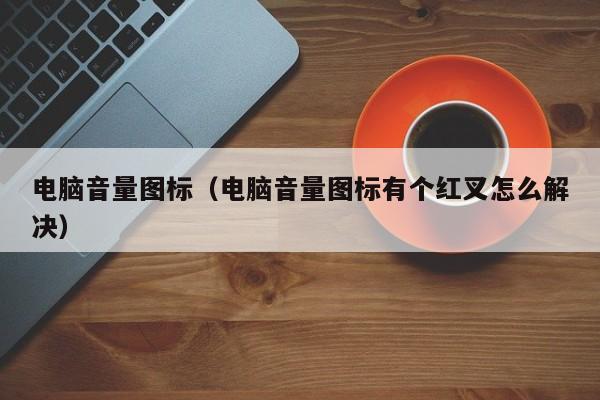 电脑音量图标（电脑音量图标有个红叉怎么解决）